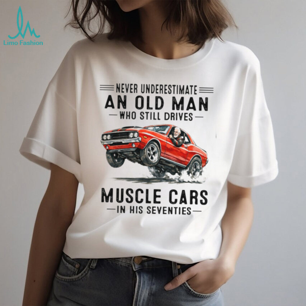 Never Underestimate An Old Man Who Drives Muscle Cars In His 70s T Shirt