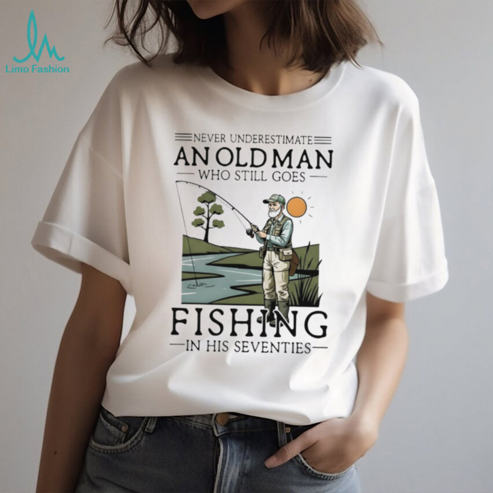 Never Underestimate An Old Man Who Goes Fishing In His Seventies Shirt
