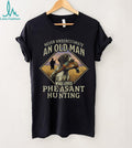 Never Underestimate An Old Man Who Loves Pheasant Hunting T Shirt