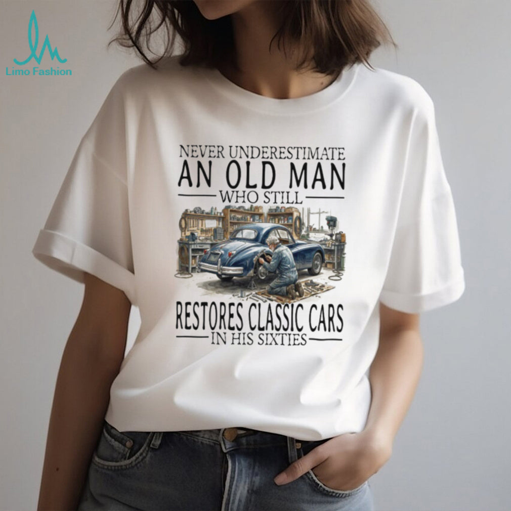 Never Underestimate An Old Man Who Restores Classic Cars In His Sixties T Shirt