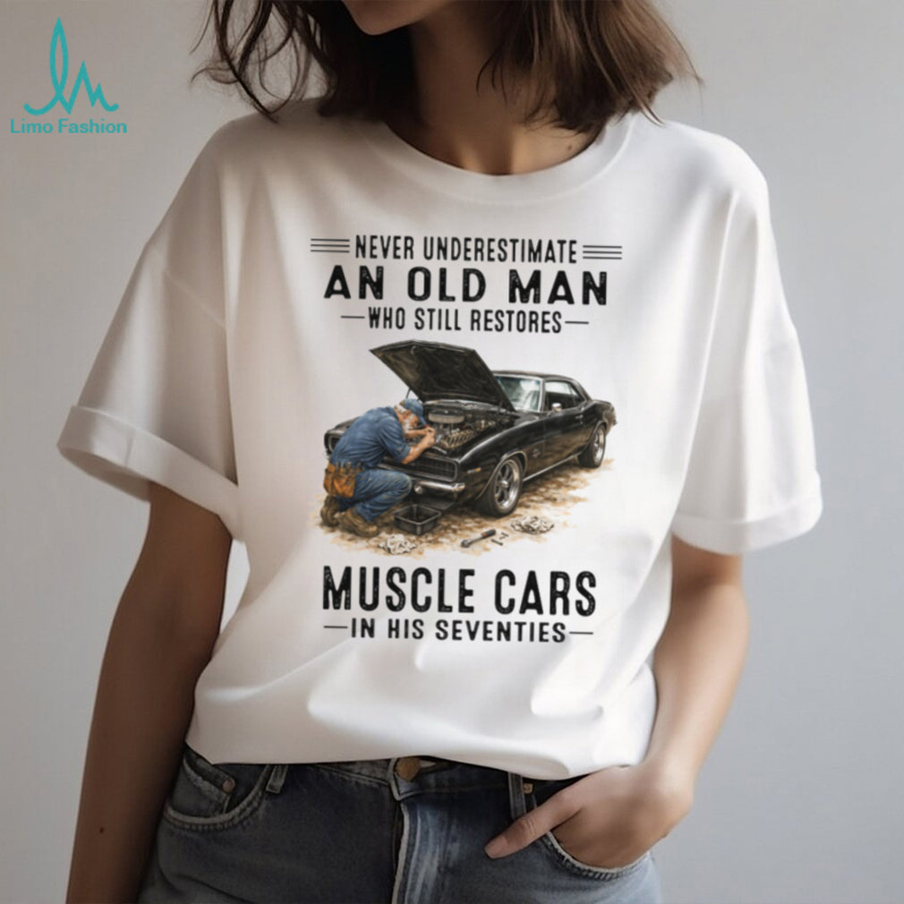 Never Underestimate An Old Man Who Restores Muscle Cars In His Seventies T Shirt