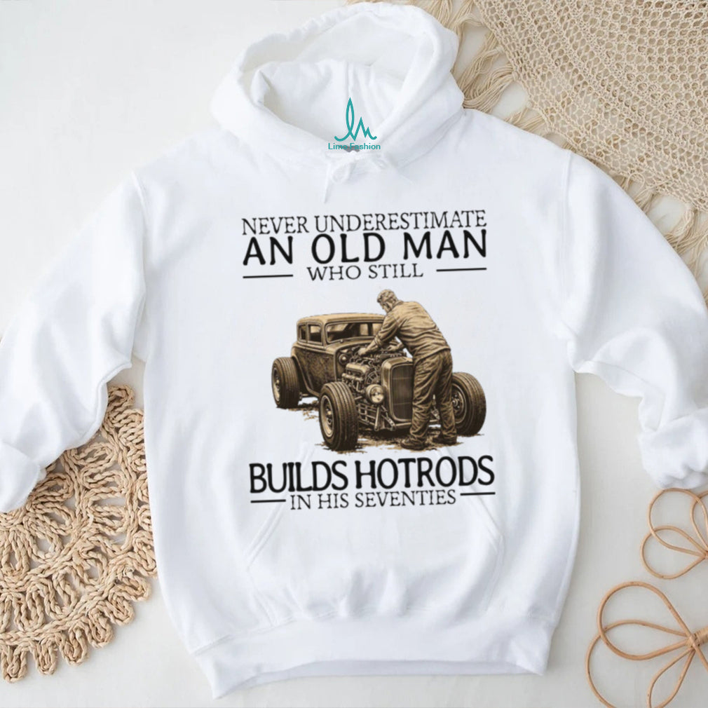 Never Underestimate An Old Man Who Still Builds Hotrods In His Seventies T Shirt