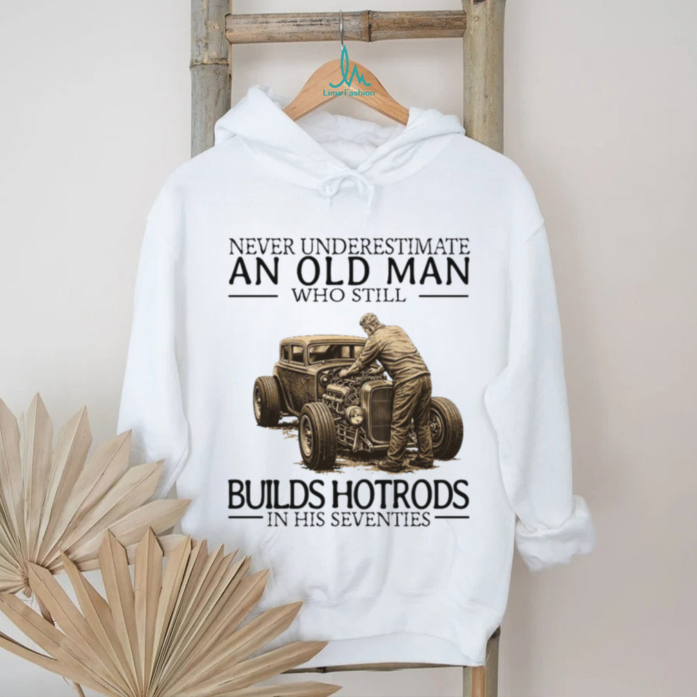 Never Underestimate An Old Man Who Still Builds Hotrods In His Seventies T Shirt
