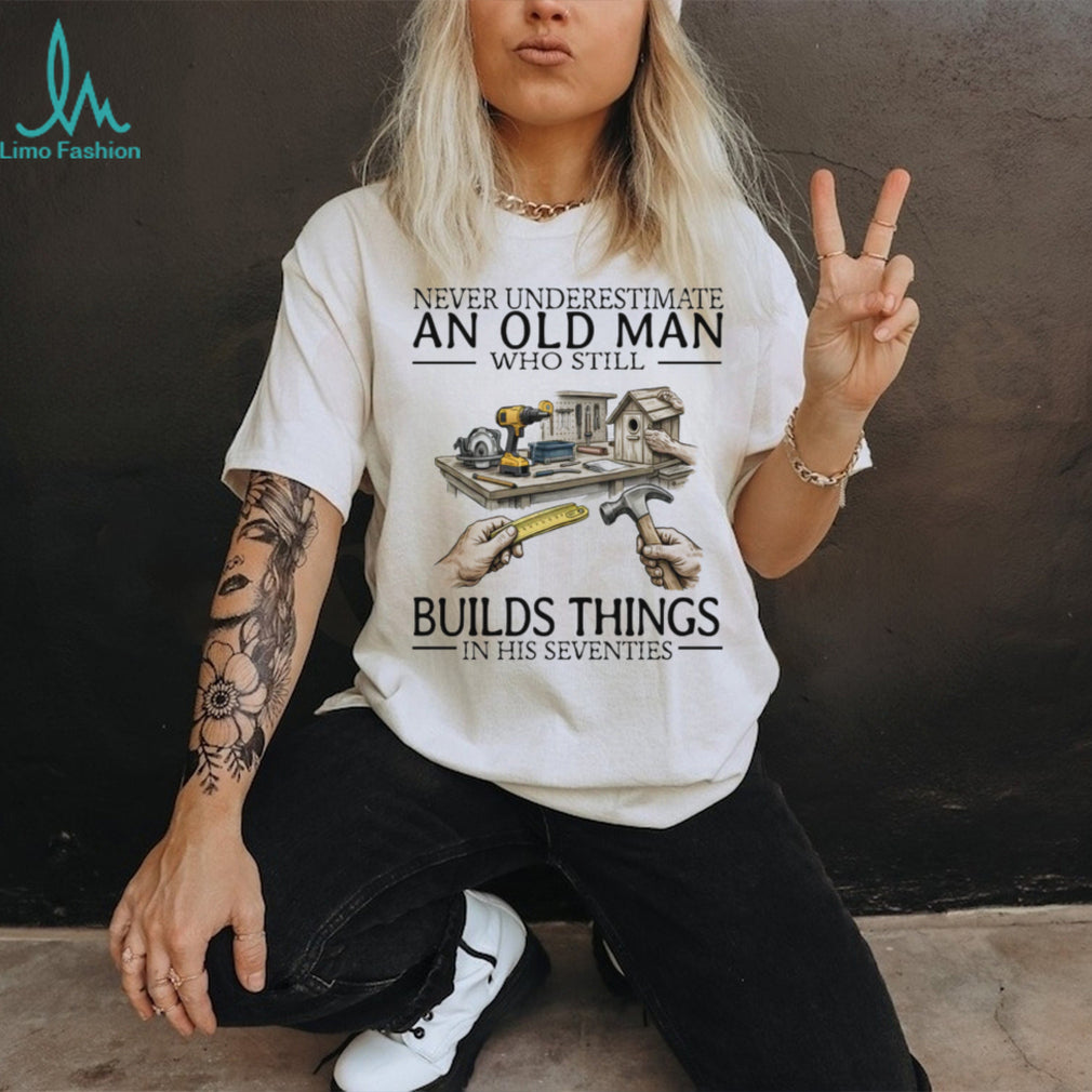 Never Underestimate An Old Man Who Still Builds Things Woodworking T Shirt