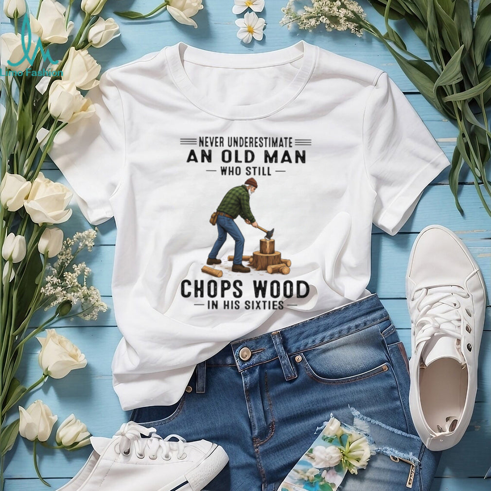 Never Underestimate An Old Man Who Still Chops Wood In His Sixties T Shirt