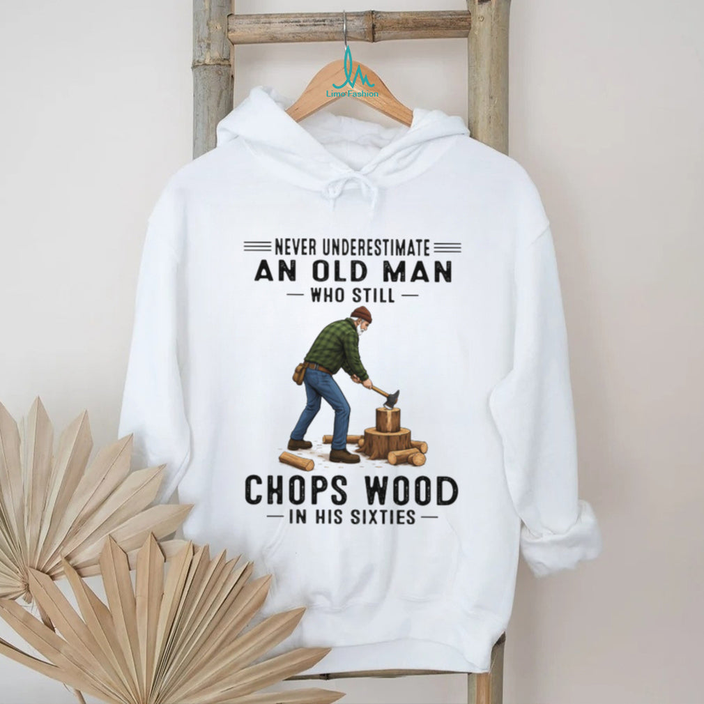 Never Underestimate An Old Man Who Still Chops Wood In His Sixties T Shirt
