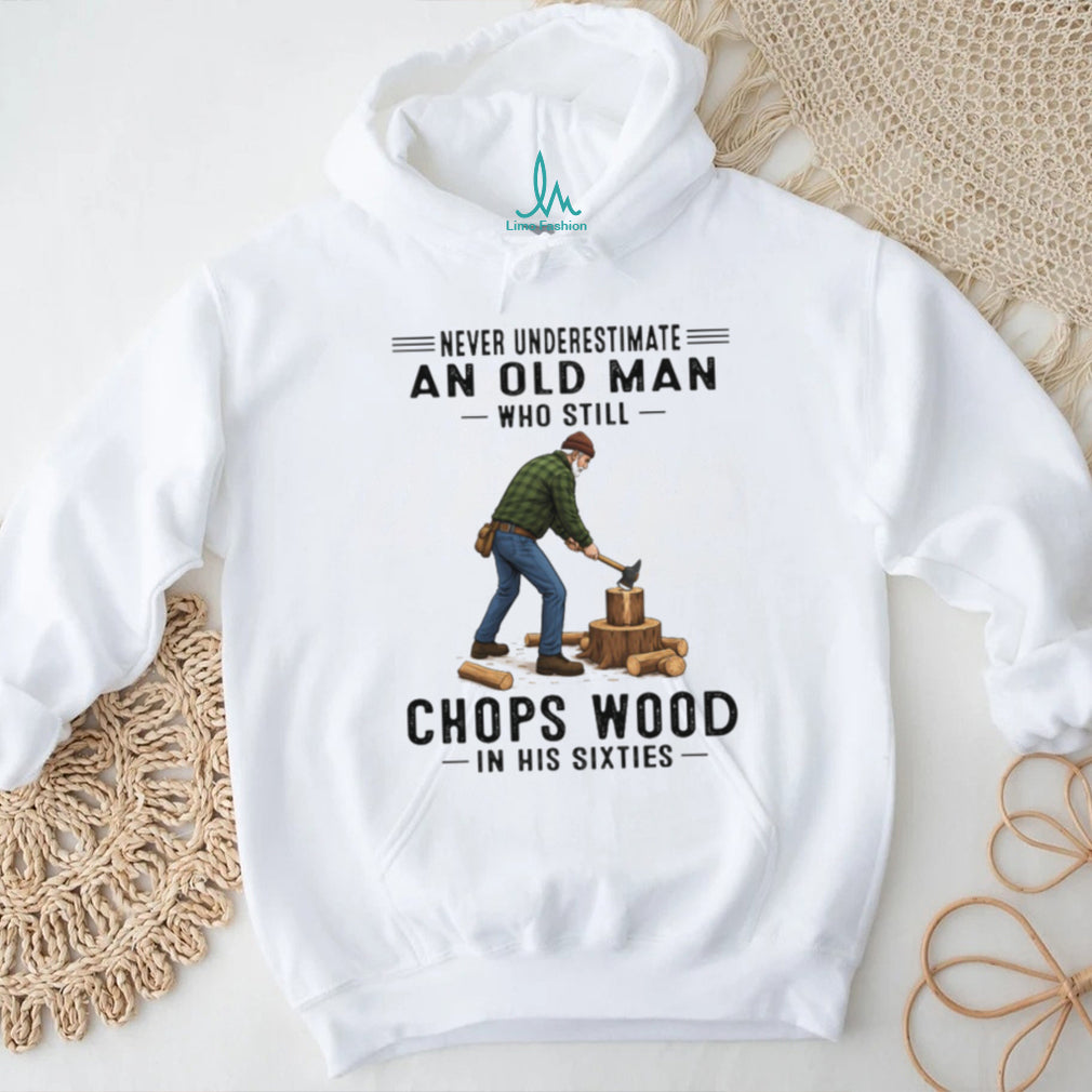 Never Underestimate An Old Man Who Still Chops Wood In His Sixties T Shirt