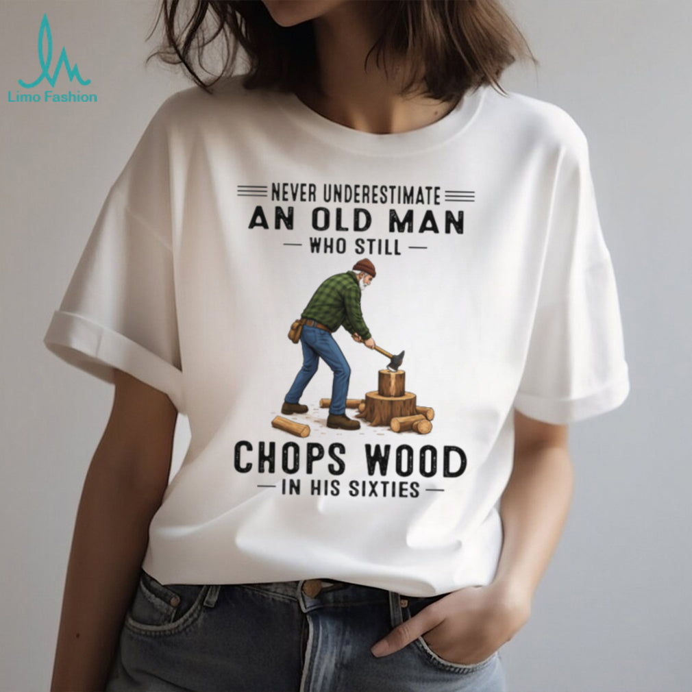 Never Underestimate An Old Man Who Still Chops Wood In His Sixties T Shirt