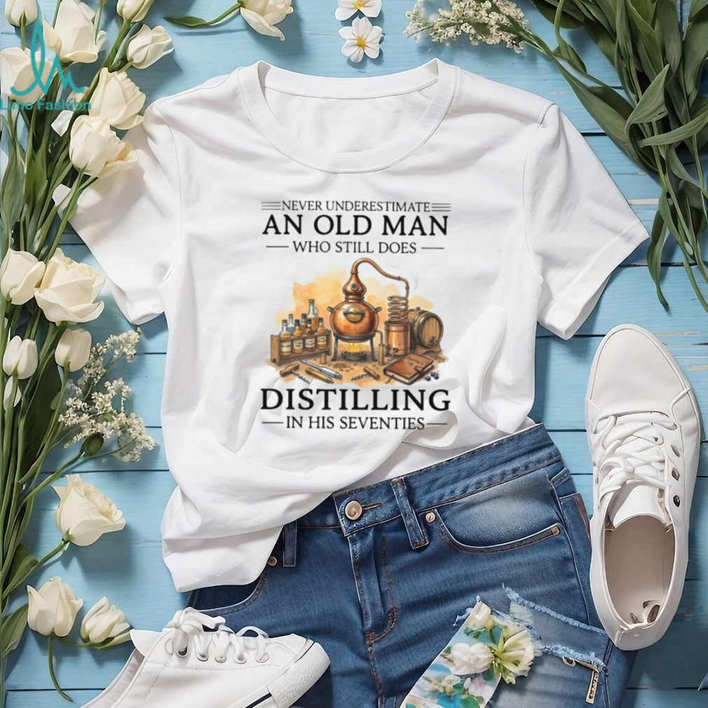 Never Underestimate An Old Man Who Still Does Distilling In His Seventies Shirt