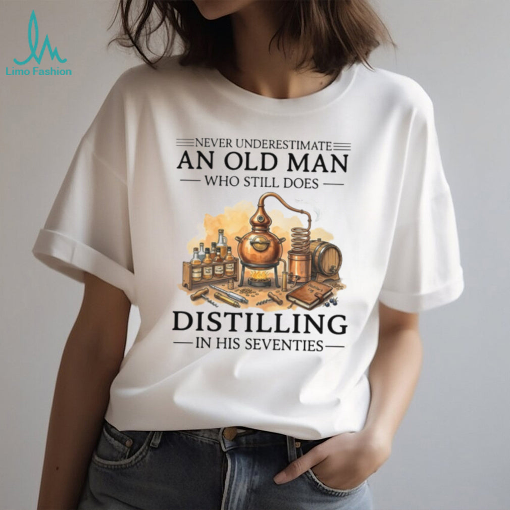 Never Underestimate An Old Man Who Still Does Distilling In His Seventies Shirt