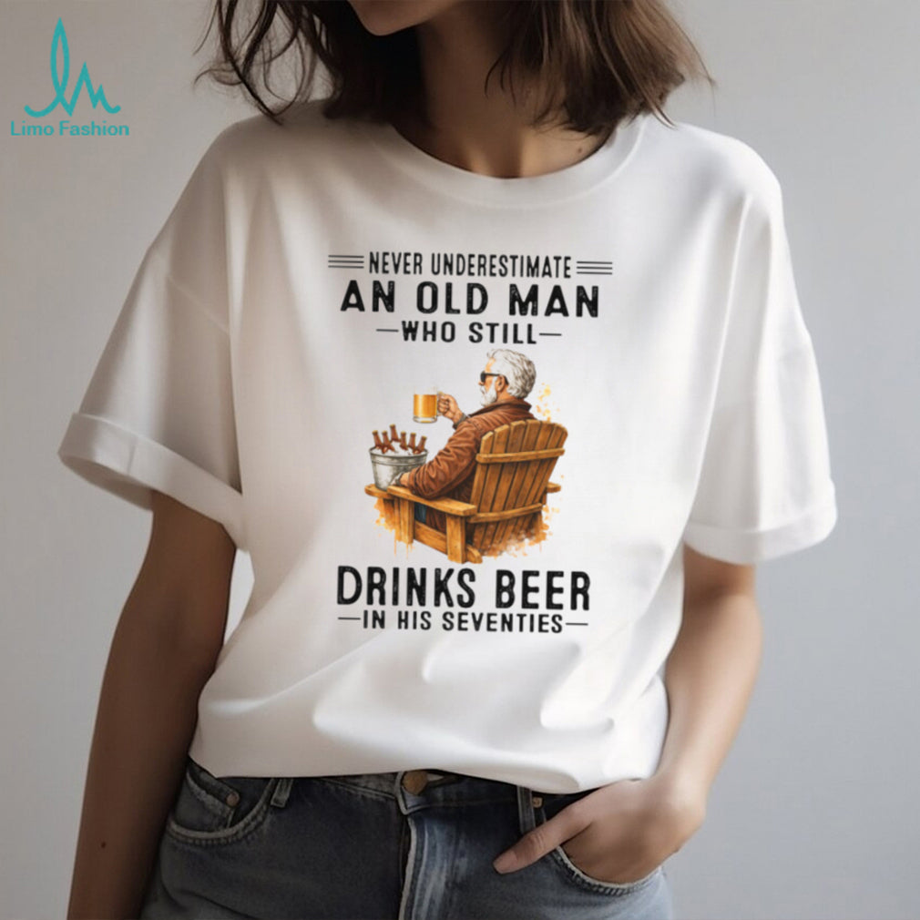 Never Underestimate An Old Man Who Still Drinks Beer In His Seventies T Shirt