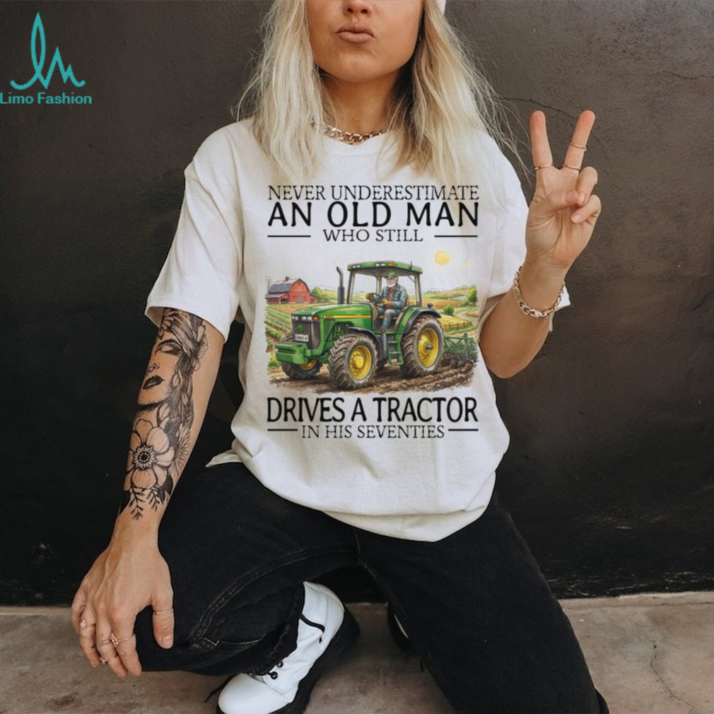 Never Underestimate An Old Man Who Still Drives A Tractor In His Seventies T Shirt