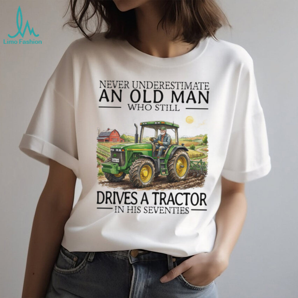 Never Underestimate An Old Man Who Still Drives A Tractor In His Seventies T Shirt