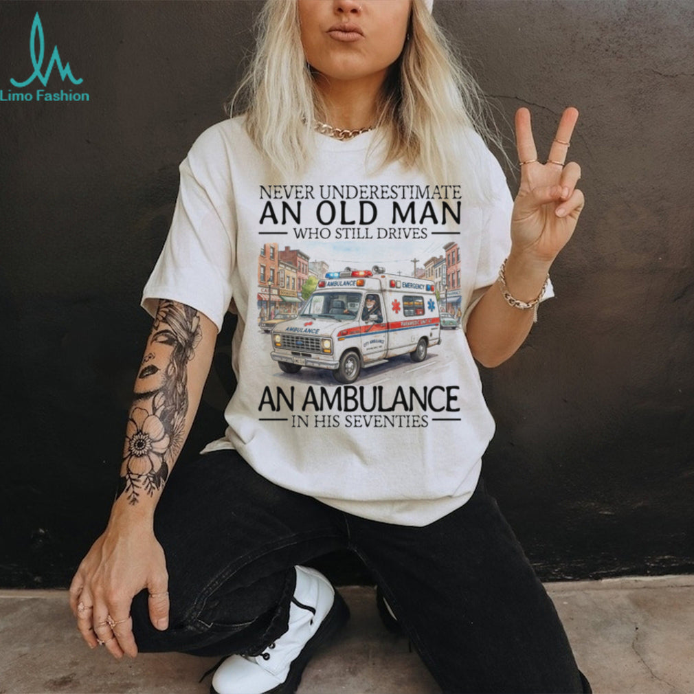 Never Underestimate An Old Man Who Still Drives An Ambulance In His Seventies T Shirt