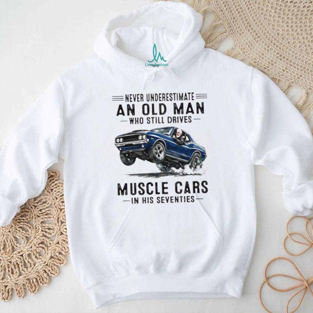 Never Underestimate An Old Man Who Still Drives Muscle Cars In His Seventies T Shirt