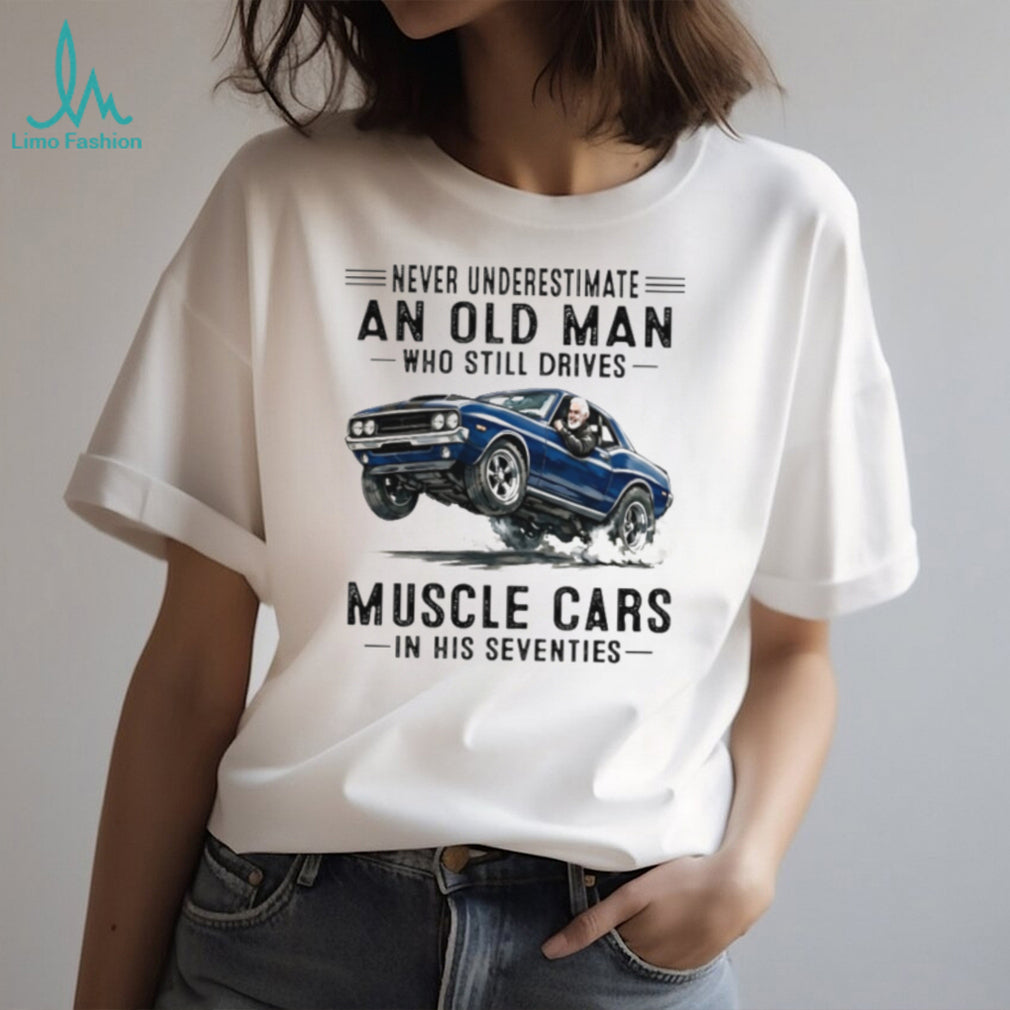 Never Underestimate An Old Man Who Still Drives Muscle Cars In His Seventies T Shirt