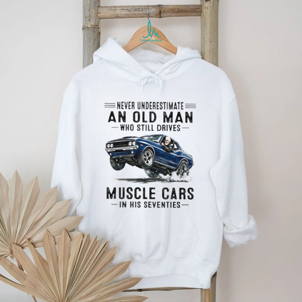 Never Underestimate An Old Man Who Still Drives Muscle Cars In His Seventies T Shirt