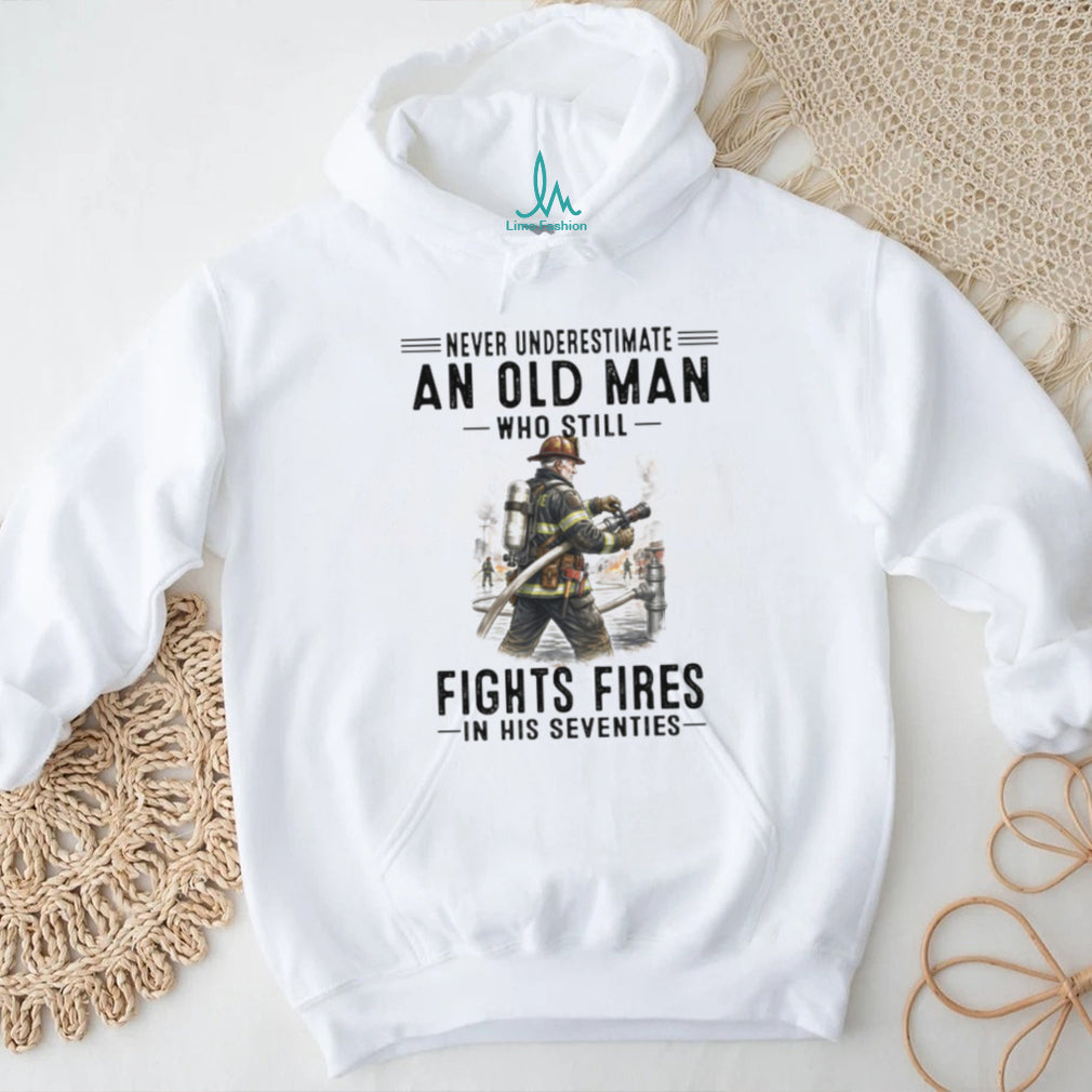 Never Underestimate An Old Man Who Still Fights Fires In His Seventies Firefighter T Shirt