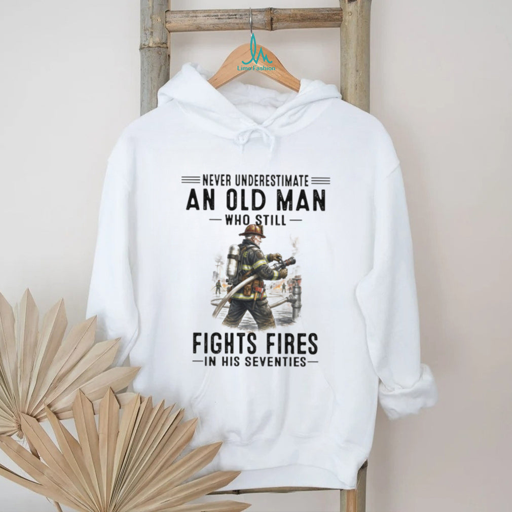 Never Underestimate An Old Man Who Still Fights Fires In His Seventies Firefighter T Shirt