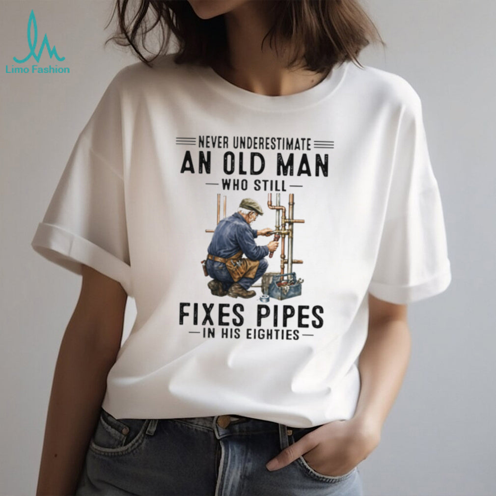Never Underestimate An Old Man Who Still Fixes Pipes In His Eighties Plumber T Shirt