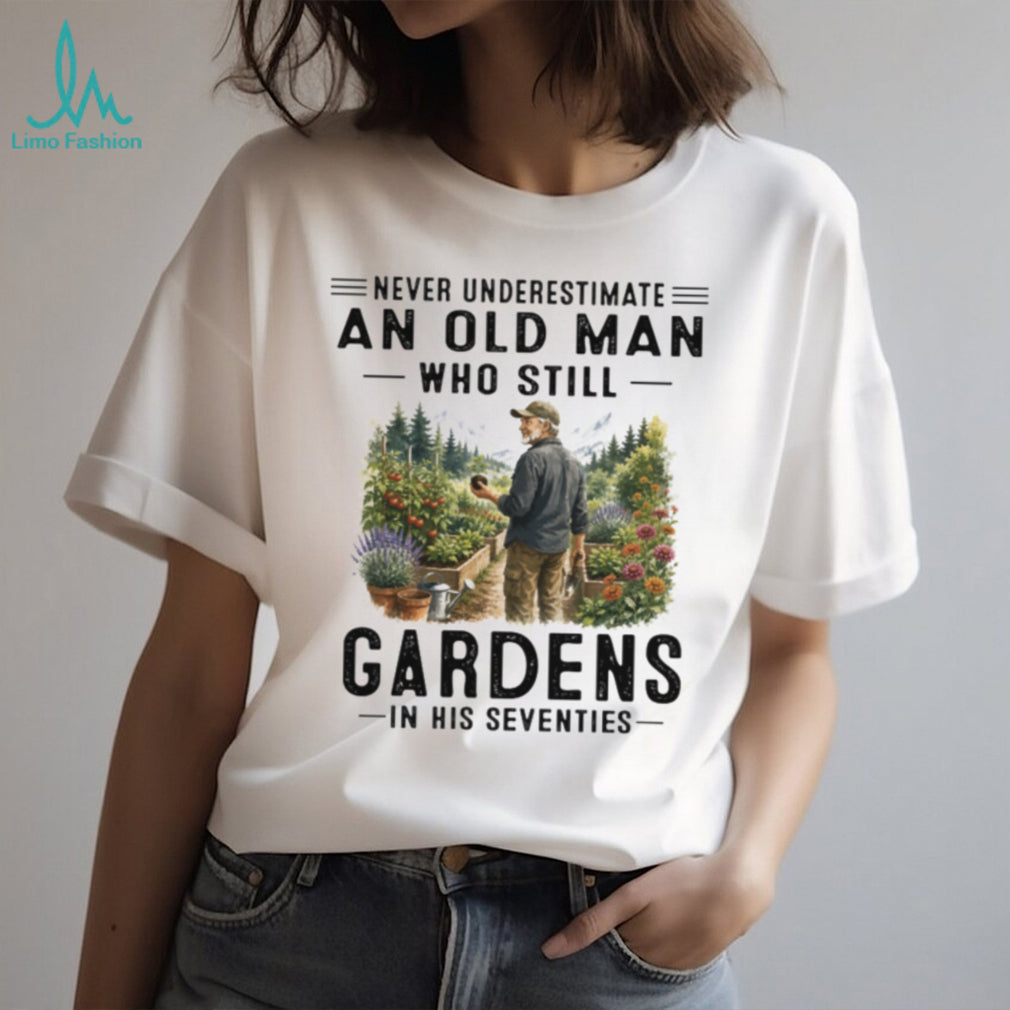 Never Underestimate An Old Man Who Still Gardens In His Seventies Grandpa Shirt