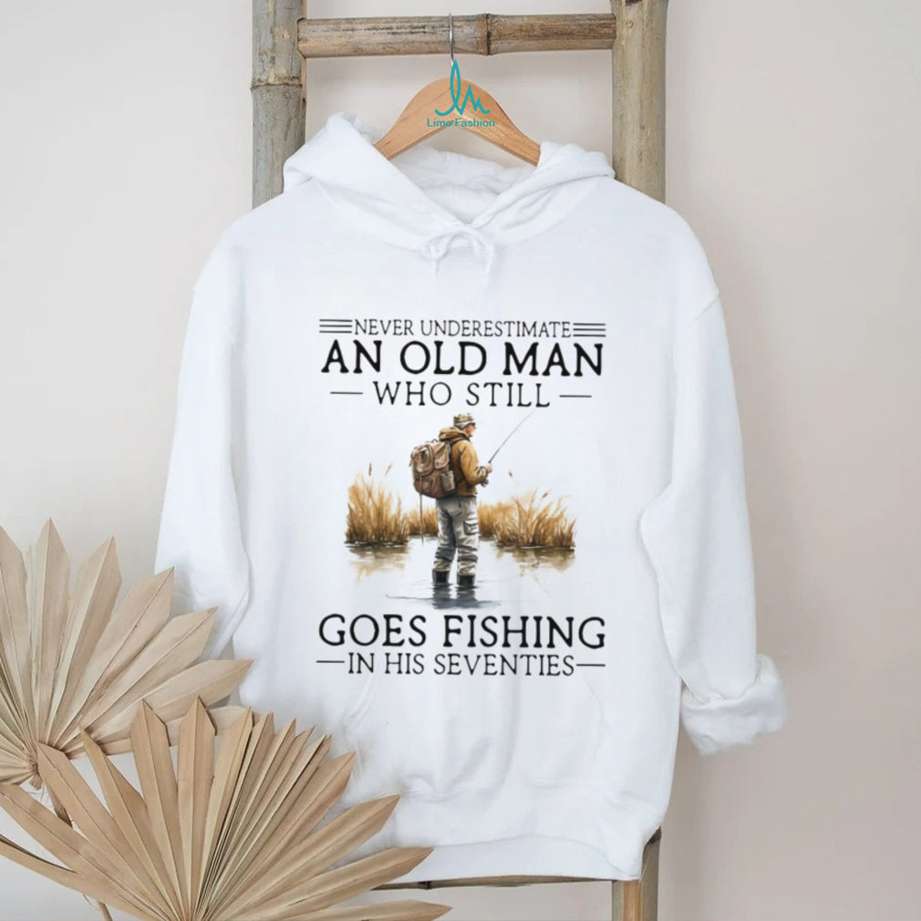 Never Underestimate An Old Man Who Still Goes Fishing In His Seventies Shirt