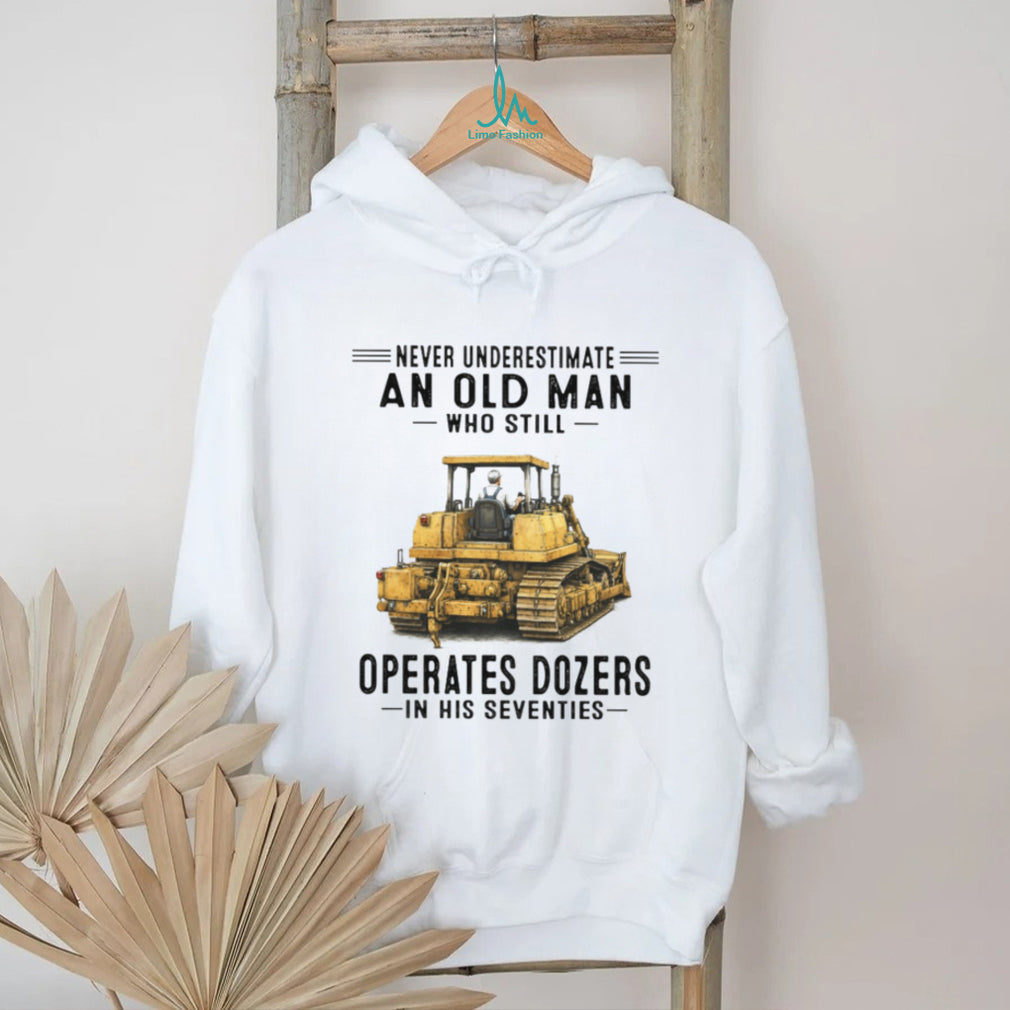 Never Underestimate An Old Man Who Still Operates Dozers In His Seventies T Shirt
