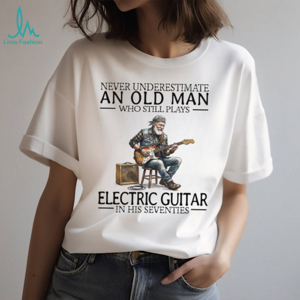 Never Underestimate An Old Man Who Still Plays Electric Guitar In His Seventies T Shirt