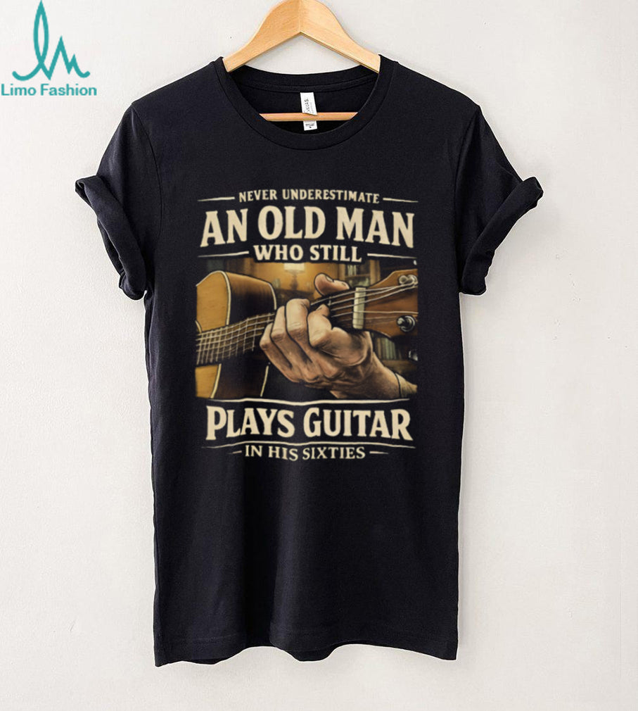 Never Underestimate An Old Man Who Still Plays Guitar In His Sixties T Shirt