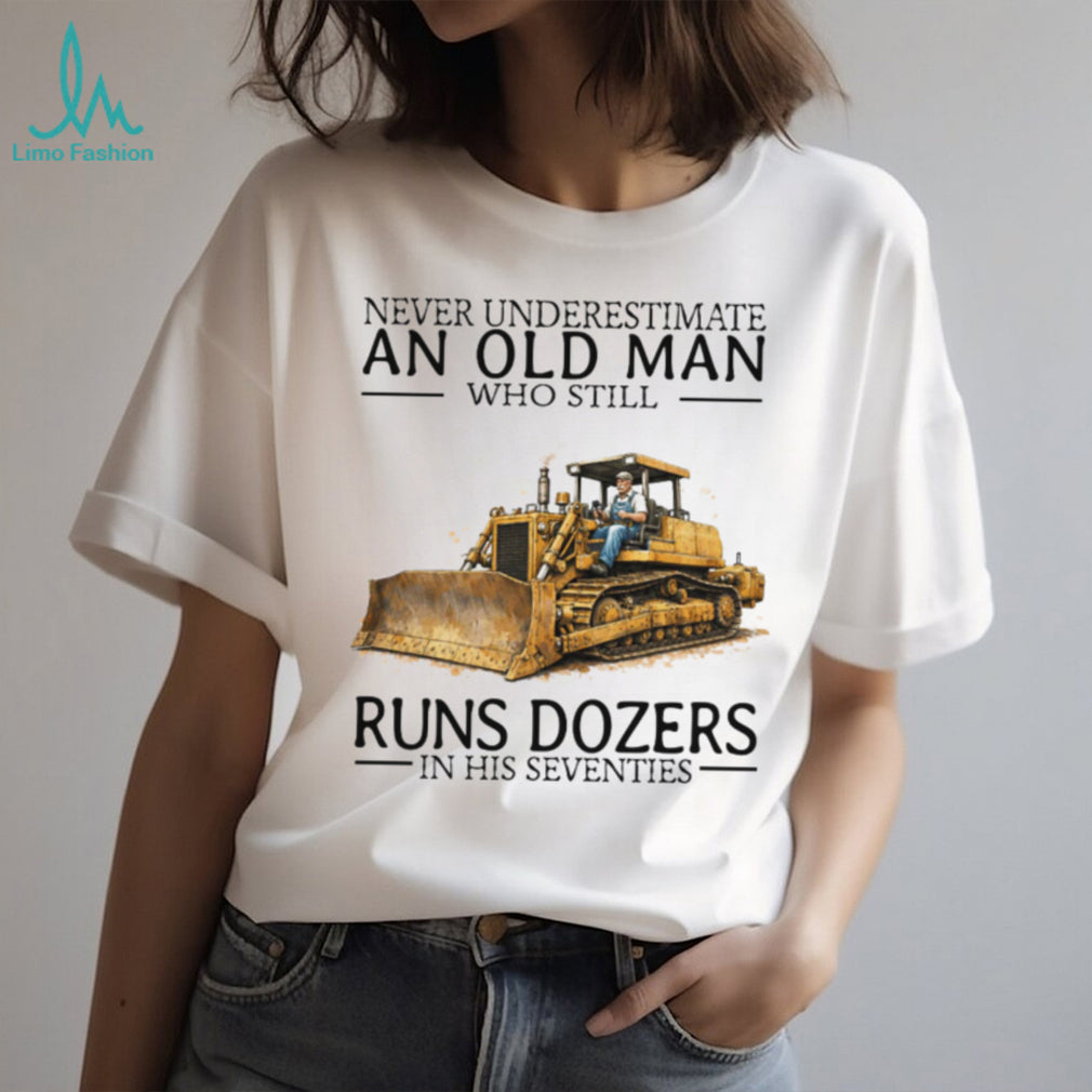 Never Underestimate An Old Man Who Still Runs Dozers In His Seventies T Shirt