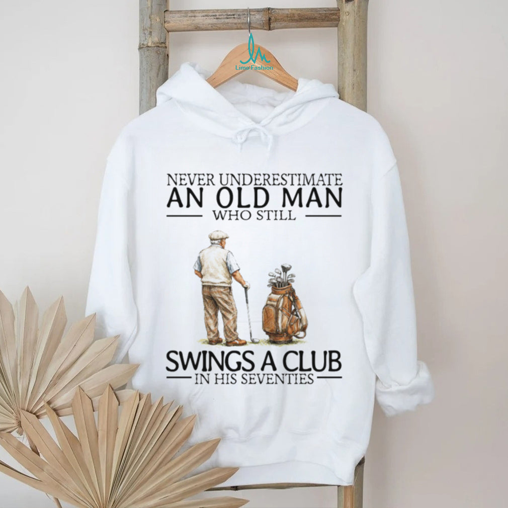 Never Underestimate An Old Man Who Still Swings A Club In His Seventies Golf T Shirt