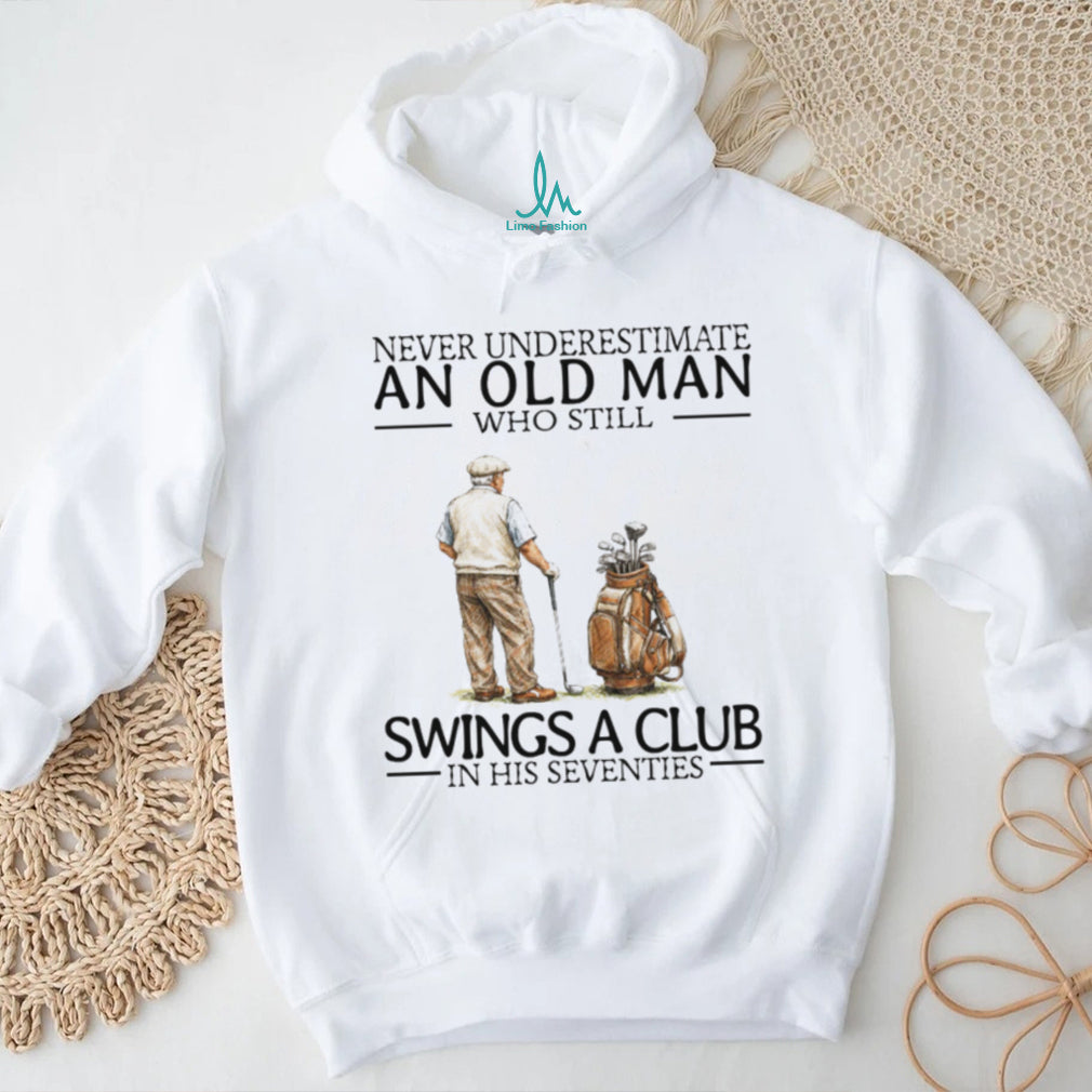 Never Underestimate An Old Man Who Still Swings A Club In His Seventies Golf T Shirt