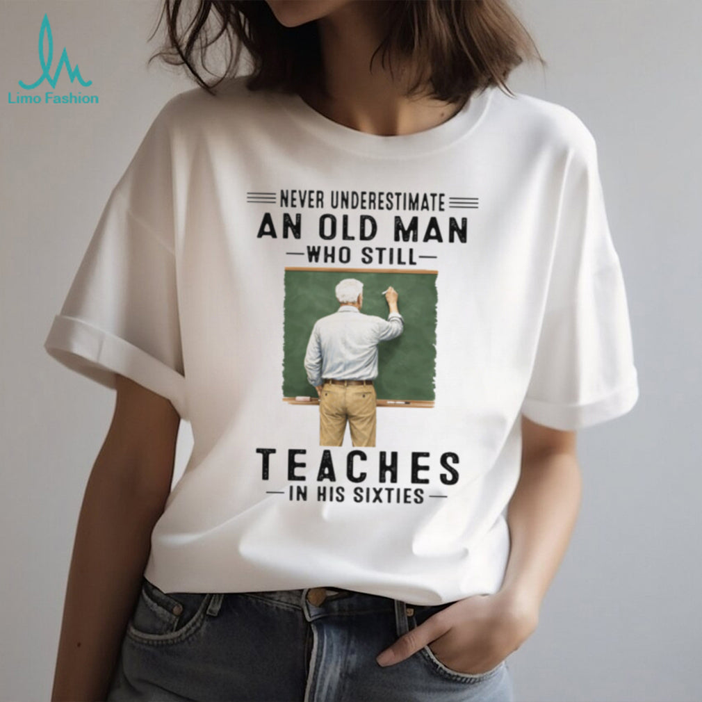 Never Underestimate An Old Man Who Still Teaches in his Sixties Shirt