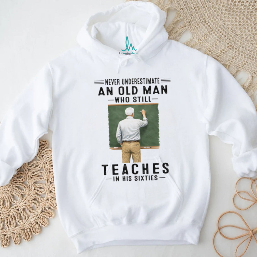 Never Underestimate An Old Man Who Still Teaches in his Sixties Shirt