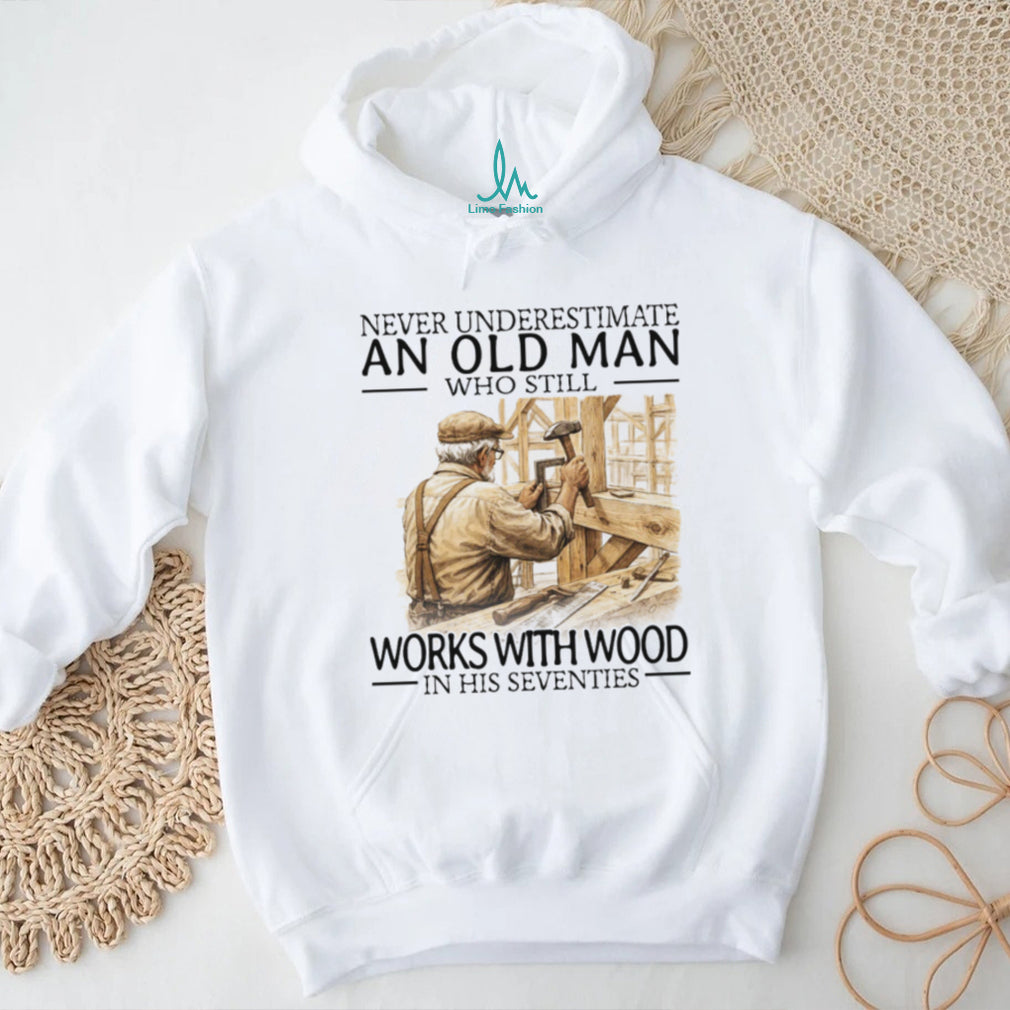 Never Underestimate An Old Man Who Still Works With Wood In His Seventies T Shirt