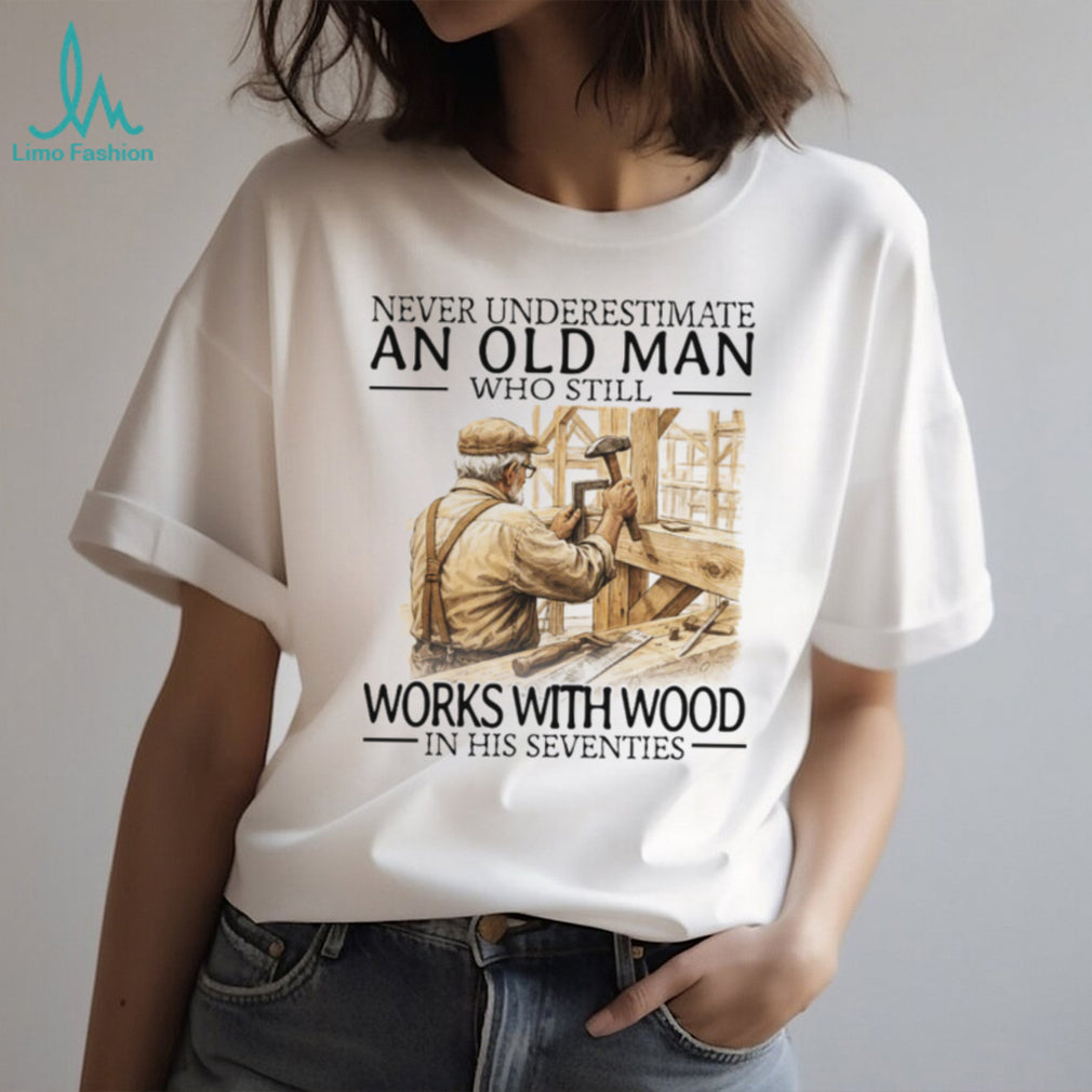 Never Underestimate An Old Man Who Still Works With Wood In His Seventies T Shirt