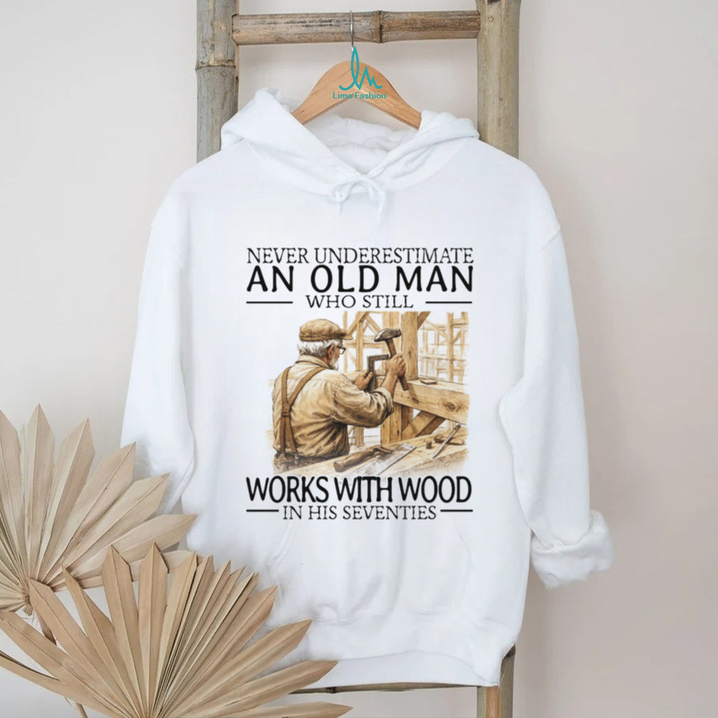 Never Underestimate An Old Man Who Still Works With Wood In His Seventies T Shirt