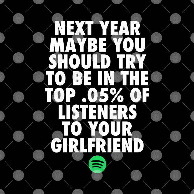 Next Year Maybe You Should Try To Be In The Top 0.5% Of Listeners To Your Girlfriend T Shirt