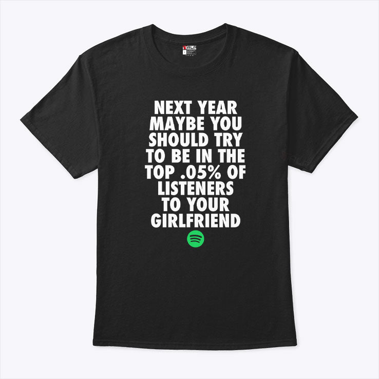 Next Year Maybe You Should Try To Be In The Top 0.5% Of Listeners To Your Girlfriend T Shirt