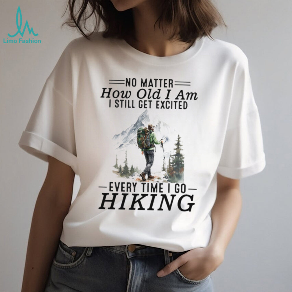 No Matter How Old I Am I Still Get Excited Every Time I Go Hiking T Shirt