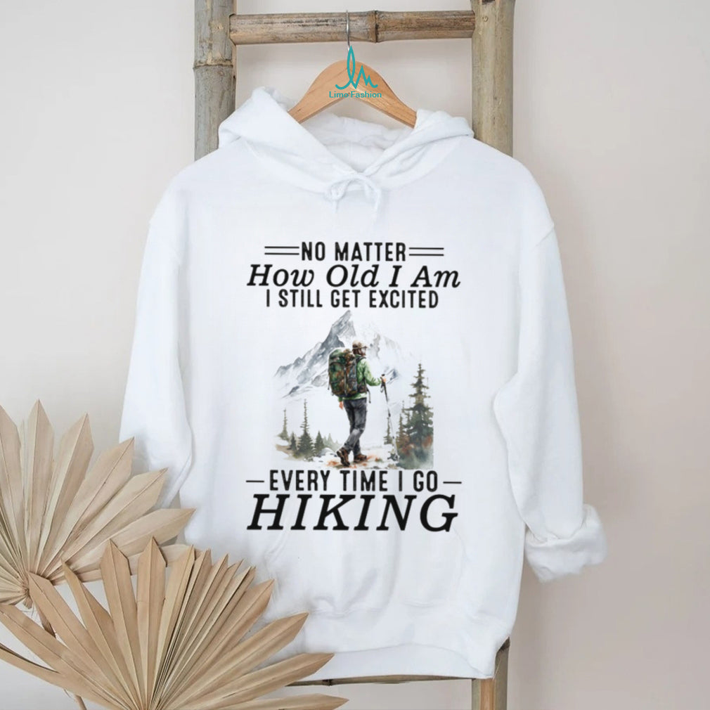 No Matter How Old I Am I Still Get Excited Every Time I Go Hiking T Shirt