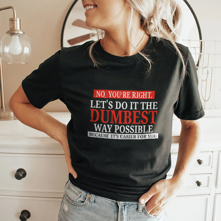 No You’re Right Let’s Do It The Dumbest Way Possible Because It’s Easier For You Shirt