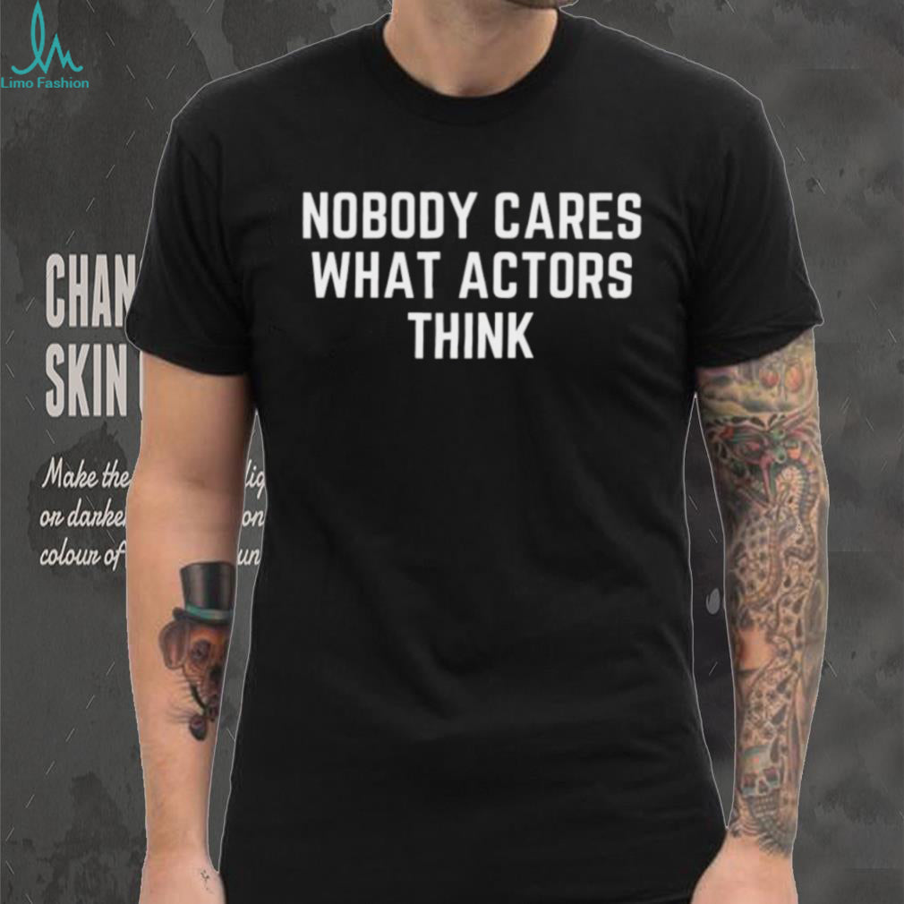 Nobody Cares What Actors Think Funny Sarcastic Quote T Shirt
