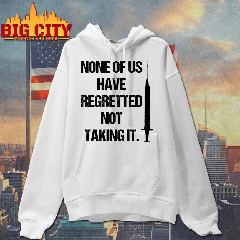 None Of Us Have Regretted Not Taking It Shirt