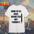 None Of Us Have Regretted Not Taking It Shirt