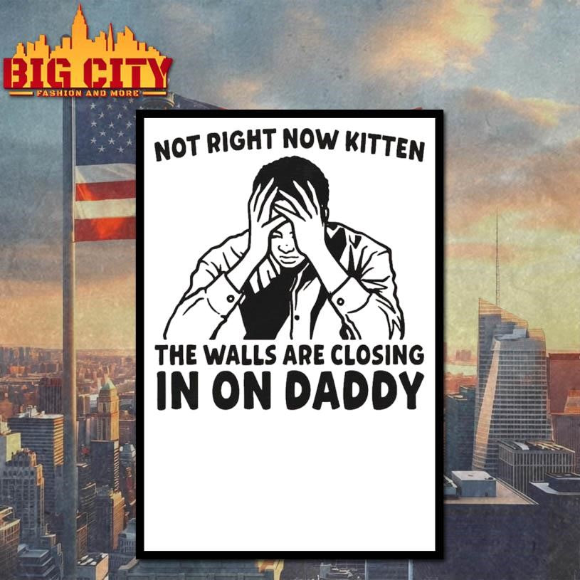 Not Right Now Kitten The Walls Are Closing In On Daddy Shirt