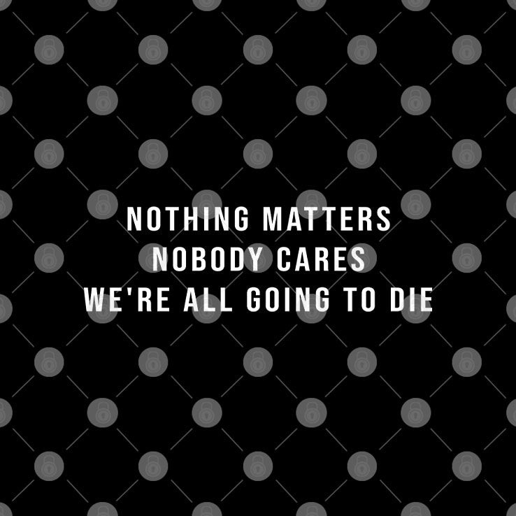 Nothing Matters Nobody Cares We’re All Going To Die T Shirt