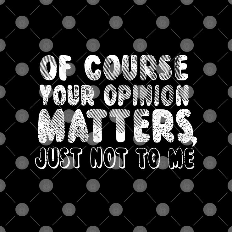 Of Course Your Opinion Matters Just Not To Me T Shirt