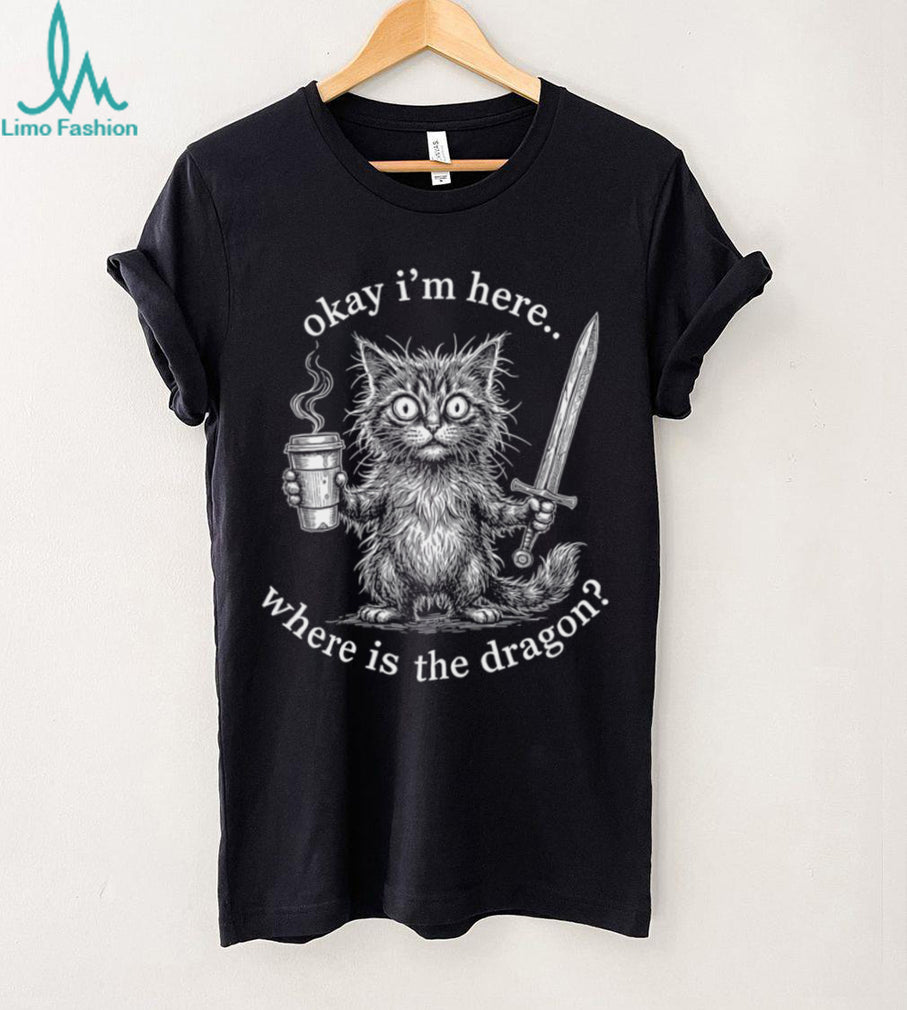 Okay I’m Here Where Is The Dragon Cat Coffee Sword Funny Fantasy Shirt