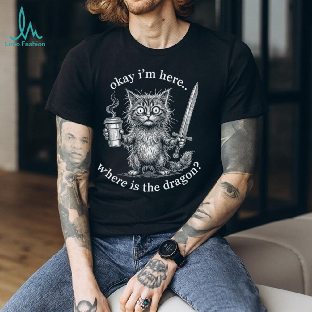 Okay I’m Here Where Is The Dragon Cat Coffee Sword Funny Fantasy Shirt